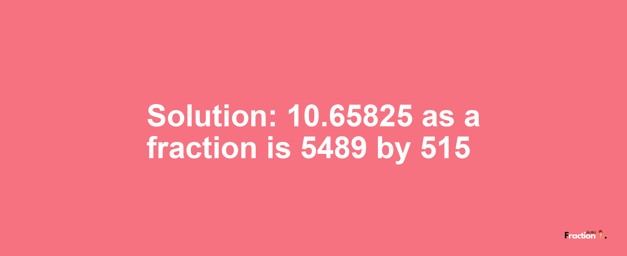 Solution:10.65825 as a fraction is 5489/515